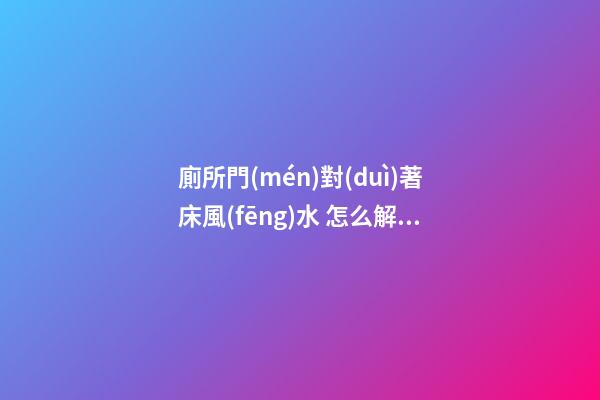 廁所門(mén)對(duì)著床風(fēng)水 怎么解決這個(gè)問(wèn)題最好